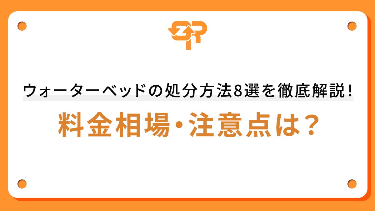 ウォーターベッドの処分方法8選を徹底解説！料金相場・注意点は？