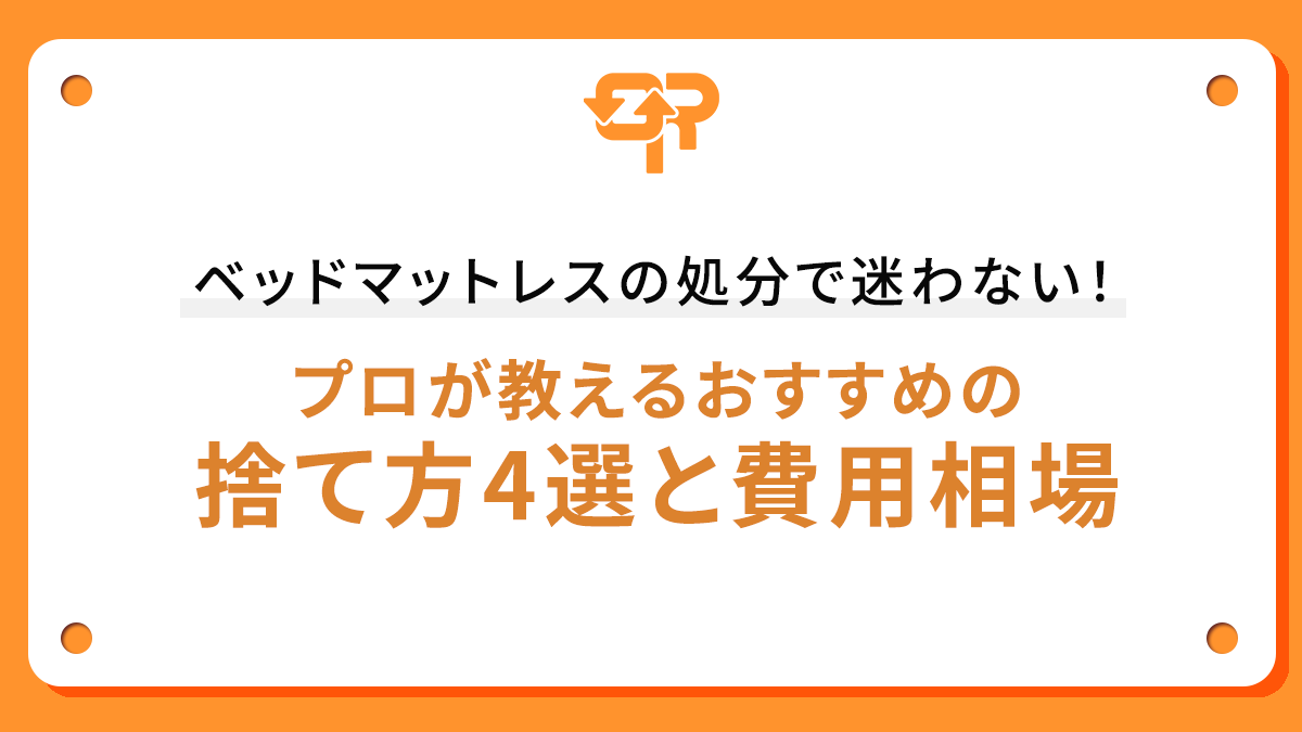 ベッドマットレスの処分で迷わない！プロが教えるおすすめの捨て方4選と費用相場
